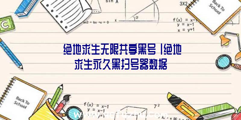 「绝地求生无限共享黑号」|绝地求生永久黑扫号器数据